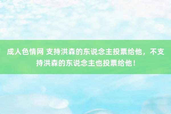 成人色情网 支持洪森的东说念主投票给他，不支持洪森的东说念主也投票给他！