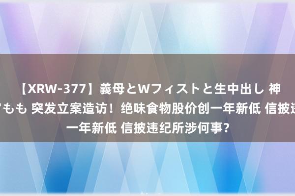 【XRW-377】義母とWフィストと生中出し 神崎まゆみ 桃宮もも 突发立案造访！绝味食物股价创一年新低 信披违纪所涉何事？