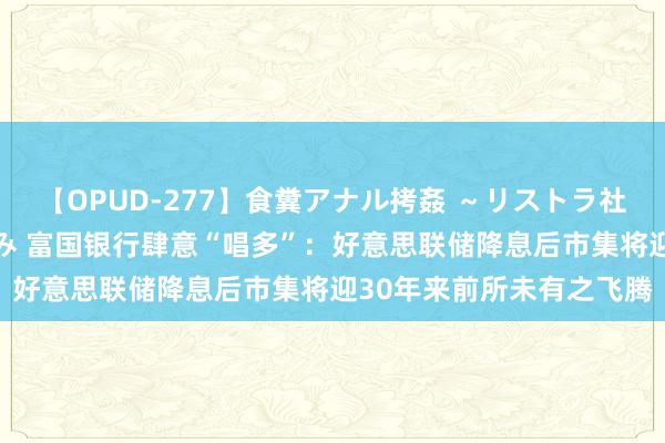 【OPUD-277】食糞アナル拷姦 ～リストラ社員の糞拷問～ 神崎まゆみ 富国银行肆意“唱多”：好意思联储降息后市集将迎30年来前所未有之飞腾