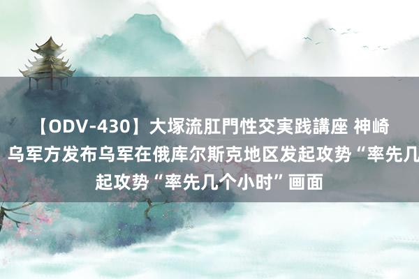 【ODV-430】大塚流肛門性交実践講座 神崎まゆみ 乌媒：乌军方发布乌军在俄库尔斯克地区发起攻势“率先几个小时”画面