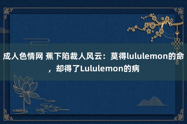 成人色情网 蕉下陷裁人风云：莫得lululemon的命，却得了Lululemon的病