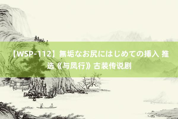 【WSP-112】無垢なお尻にはじめての挿入 推选《与凤行》古装传说剧