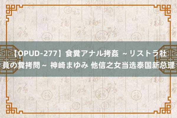 【OPUD-277】食糞アナル拷姦 ～リストラ社員の糞拷問～ 神崎まゆみ 他信之女当选泰国新总理