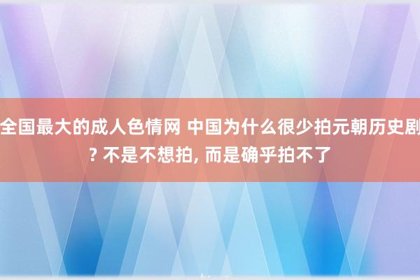 全国最大的成人色情网 中国为什么很少拍元朝历史剧? 不是不想拍, 而是确乎拍不了