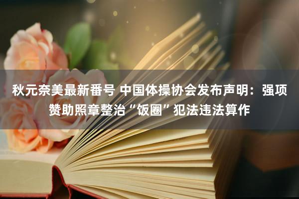 秋元奈美最新番号 中国体操协会发布声明：强项赞助照章整治“饭圈”犯法违法算作