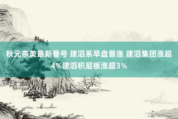 秋元奈美最新番号 建滔系早盘普涨 建滔集团涨超4%建滔积层板涨超3%