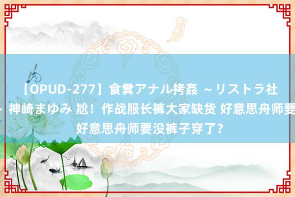 【OPUD-277】食糞アナル拷姦 ～リストラ社員の糞拷問～ 神崎まゆみ 尬！作战服长裤大家缺货 好意思舟师要没裤子穿了？