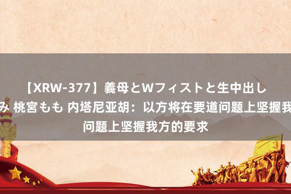 【XRW-377】義母とWフィストと生中出し 神崎まゆみ 桃宮もも 内塔尼亚胡：以方将在要道问题上坚握我方的要求