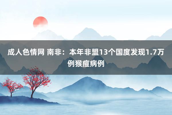 成人色情网 南非：本年非盟13个国度发现1.7万例猴痘病例