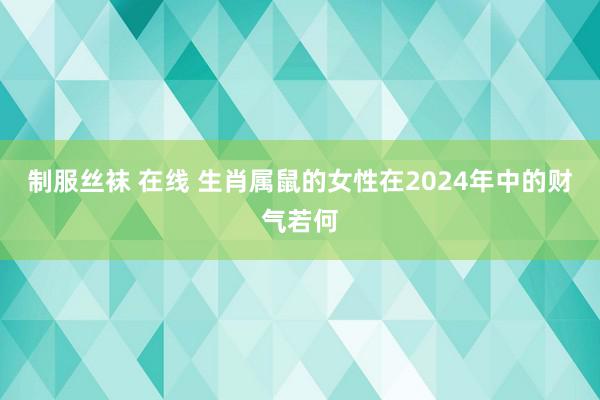 制服丝袜 在线 生肖属鼠的女性在2024年中的财气若何