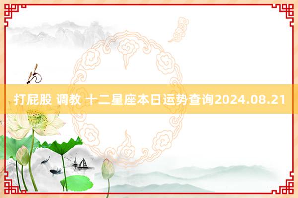 打屁股 调教 十二星座本日运势查询2024.08.21