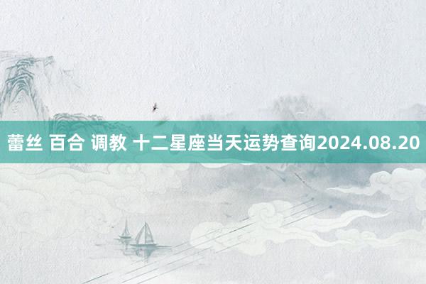 蕾丝 百合 调教 十二星座当天运势查询2024.08.20