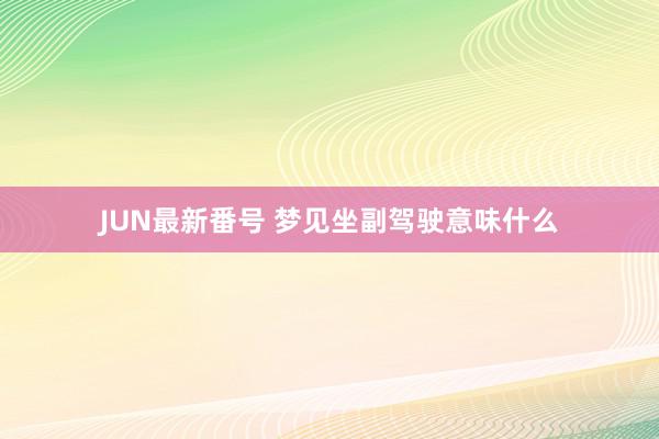 JUN最新番号 梦见坐副驾驶意味什么