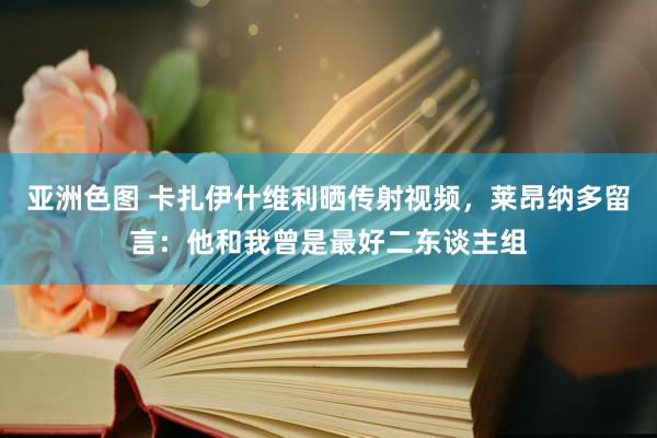 亚洲色图 卡扎伊什维利晒传射视频，莱昂纳多留言：他和我曾是最好二东谈主组