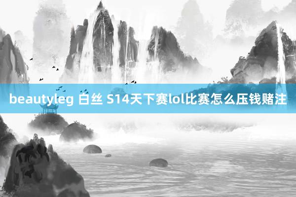 beautyleg 白丝 S14天下赛lol比赛怎么压钱赌注