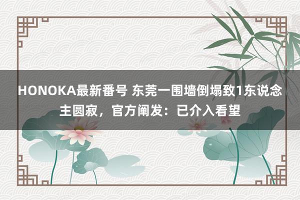 HONOKA最新番号 东莞一围墙倒塌致1东说念主圆寂，官方阐发：已介入看望