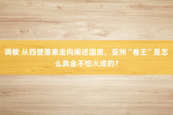 调教 从四壁落索走向阐述国度，亚洲“卷王”是怎么真金不怕火成的？