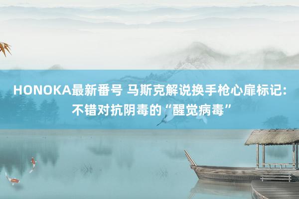 HONOKA最新番号 马斯克解说换手枪心扉标记: 不错对抗阴毒的“醒觉病毒”