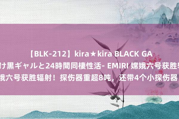 【BLK-212】kira★kira BLACK GAL レンタル痴女GAL-日焼け黒ギャルと24時間同棲性活- EMIRI 嫦娥六号获胜辐射！探伤器重超8吨，还带4个小探伤器，53天后复返