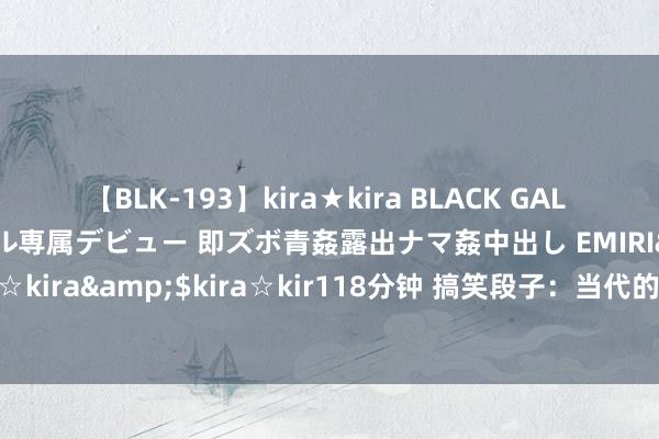 【BLK-193】kira★kira BLACK GAL DEBUT 日焼け黒ギャル専属デビュー 即ズボ青姦露出ナマ姦中出し EMIRI</a>2014-11-19kira☆kira&$kira☆kir118分钟 搞笑段子：当代的男东说念主和女东说念主，齐极端会为对方着思