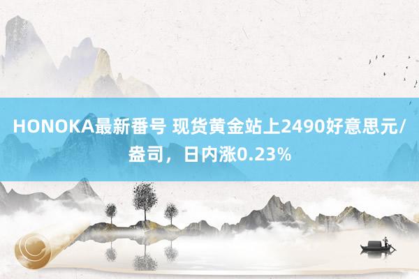 HONOKA最新番号 现货黄金站上2490好意思元/盎司，日内涨0.23%