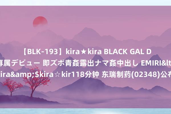 【BLK-193】kira★kira BLACK GAL DEBUT 日焼け黒ギャル専属デビュー 即ズボ青姦露出ナマ姦中出し EMIRI</a>2014-11-19kira☆kira&$kira☆kir118分钟 东瑞制药(02348)公布中期事迹 母公司领有东说念主应占溢利约4.93亿元 同比增长92.6%