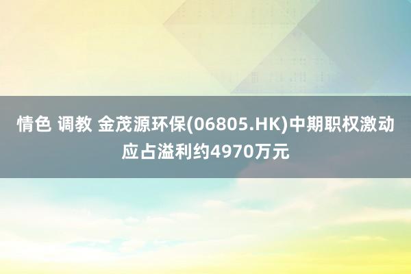 情色 调教 金茂源环保(06805.HK)中期职权激动应占溢利约4970万元