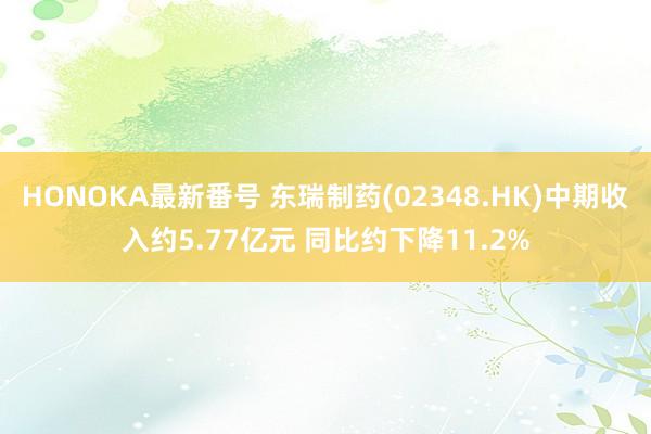 HONOKA最新番号 东瑞制药(02348.HK)中期收入约5.77亿元 同比约下降11.2%