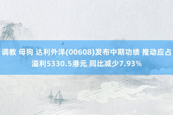 调教 母狗 达利外洋(00608)发布中期功绩 推动应占溢利5330.5港元 同比减少7.93%