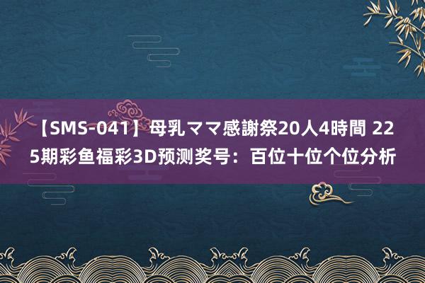 【SMS-041】母乳ママ感謝祭20人4時間 225期彩鱼福彩3D预测奖号：百位十位个位分析