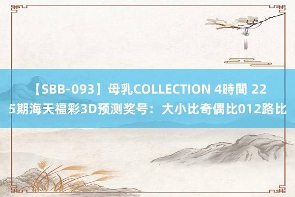 【SBB-093】母乳COLLECTION 4時間 225期海天福彩3D预测奖号：大小比奇偶比012路比