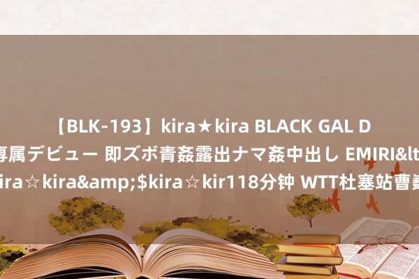 【BLK-193】kira★kira BLACK GAL DEBUT 日焼け黒ギャル専属デビュー 即ズボ青姦露出ナマ姦中出し EMIRI</a>2014-11-19kira☆kira&$kira☆kir118分钟 WTT杜塞站曹巍吴洋晨混双亚军 决赛0-3负韩国组合