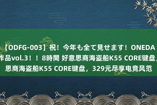 【ODFG-003】祝！今年も全て見せます！ONEDAFULL1年の軌跡全60作品vol.3！！8時間 好意思商海盗船K55 CORE键盘，329元尽享电竞风范