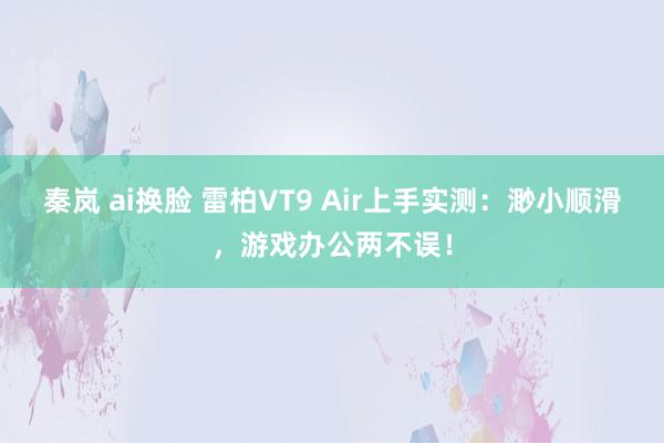 秦岚 ai换脸 雷柏VT9 Air上手实测：渺小顺滑，游戏办公两不误！