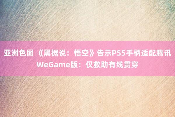 亚洲色图 《黑据说：悟空》告示PS5手柄适配腾讯WeGame版：仅救助有线贯穿