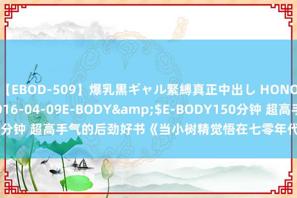 【EBOD-509】爆乳黒ギャル緊縛真正中出し HONOKA</a>2016-04-09E-BODY&$E-BODY150分钟 超高手气的后劲好书《当小树精觉悟在七零年代》，傲娇男主要逆天！