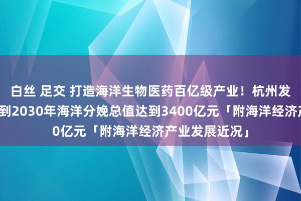 白丝 足交 打造海洋生物医药百亿级产业！杭州发布政策：力求到2030年海洋分娩总值达到3400亿元「附海洋经济产业发展近况」