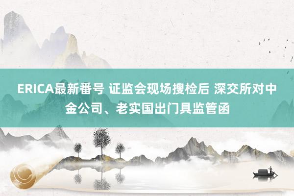 ERICA最新番号 证监会现场搜检后 深交所对中金公司、老实国出门具监管函