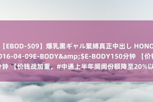 【EBOD-509】爆乳黒ギャル緊縛真正中出し HONOKA</a>2016-04-09E-BODY&$E-BODY150分钟 【价钱战加重，#中通上半年阛阓份额降至20%以下#】#中通复兴事迹下