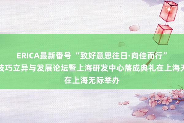 ERICA最新番号 “致好意思往日·向佳而行”敷尔佳技巧立异与发展论坛暨上海研发中心落成典礼在上海无际举办