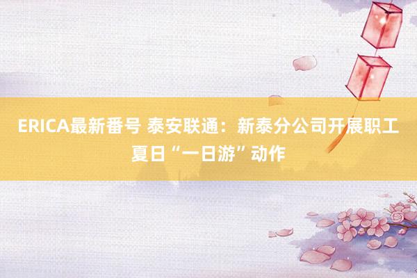 ERICA最新番号 泰安联通：新泰分公司开展职工夏日“一日游”动作