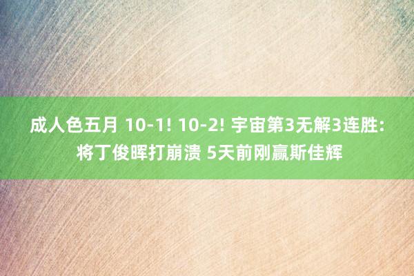 成人色五月 10-1! 10-2! 宇宙第3无解3连胜: 将丁俊晖打崩溃 5天前刚赢斯佳辉