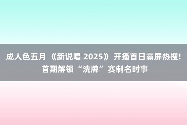成人色五月 《新说唱 2025》 开播首日霸屏热搜! 首期解锁 “洗牌” 赛制名时事