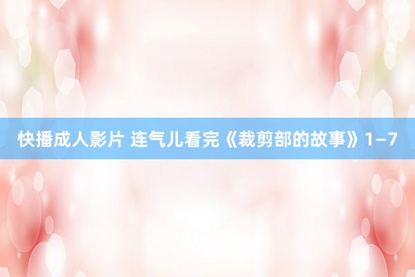 快播成人影片 连气儿看完《裁剪部的故事》1—7